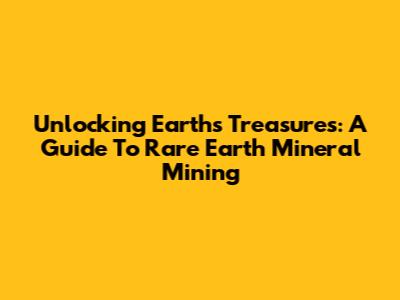 Unlocking Earth's Treasures: A Guide To Rare Earth Mineral Mining