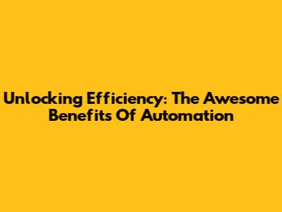Unlocking Efficiency: The Awesome Benefits Of Automation