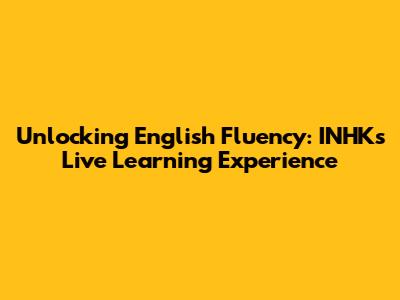 Unlocking English Fluency: INHK's Live Learning Experience