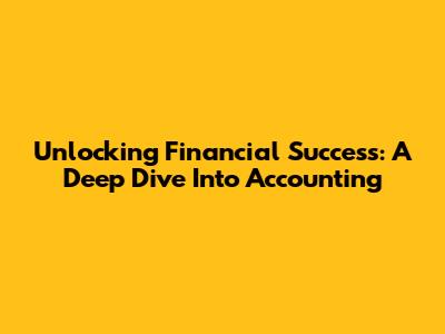 Unlocking Financial Success: A Deep Dive Into Accounting