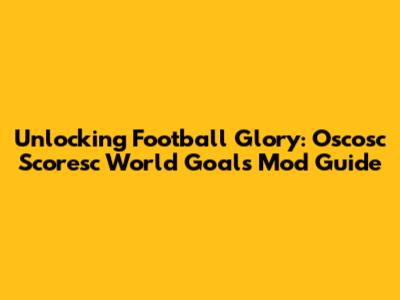 Unlocking Football Glory: Oscosc Scoresc World Goals Mod Guide