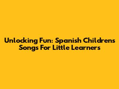 Unlocking Fun: Spanish Children's Songs For Little Learners