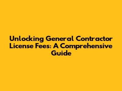 Unlocking General Contractor License Fees: A Comprehensive Guide