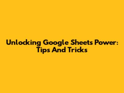 Unlocking Google Sheets Power: Tips And Tricks