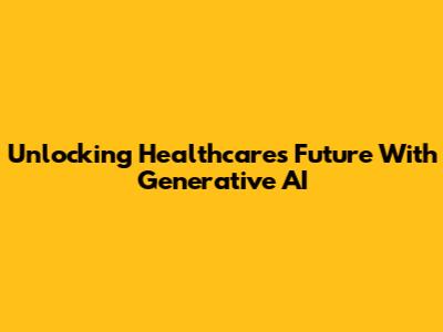 Unlocking Healthcare's Future With Generative AI