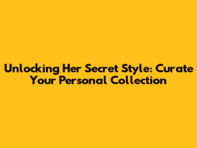 Unlocking Her Secret Style: Curate Your Personal Collection