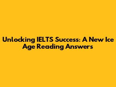 Unlocking IELTS Success: A New Ice Age Reading Answers