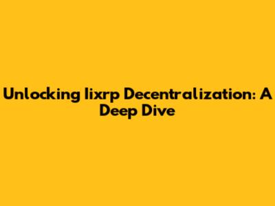 Unlocking Iixrp Decentralization: A Deep Dive