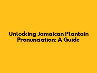Unlocking Jamaican Plantain Pronunciation: A Guide