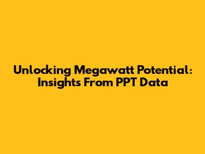 Unlocking Megawatt Potential: Insights From PPT Data