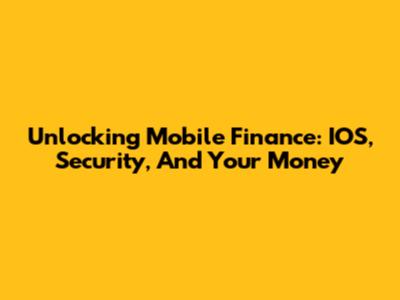 Unlocking Mobile Finance: IOS, Security, And Your Money