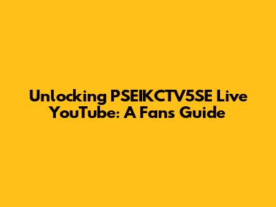 Unlocking PSEIKCTV5SE Live YouTube: A Fan's Guide