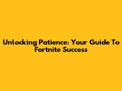 Unlocking Patience: Your Guide To Fortnite Success