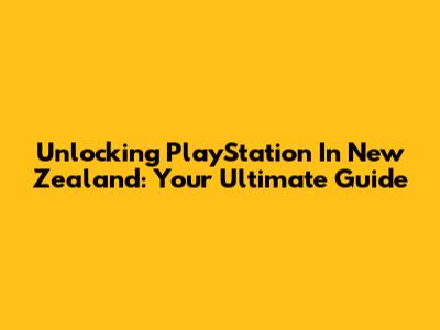Unlocking PlayStation In New Zealand: Your Ultimate Guide