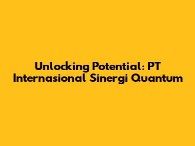 Unlocking Potential: PT Internasional Sinergi Quantum