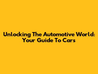 Unlocking The Automotive World: Your Guide To Cars