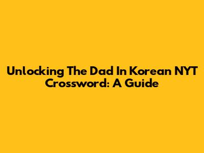 Unlocking The Dad In Korean NYT Crossword: A Guide