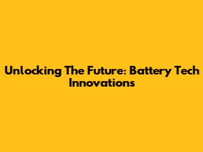 Unlocking The Future: Battery Tech Innovations