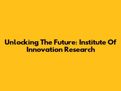 Unlocking The Future: Institute Of Innovation Research