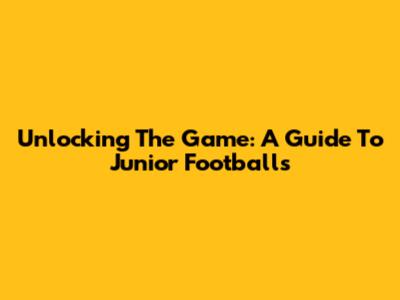 Unlocking The Game: A Guide To Junior Footballs