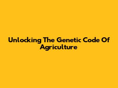 Unlocking The Genetic Code Of Agriculture