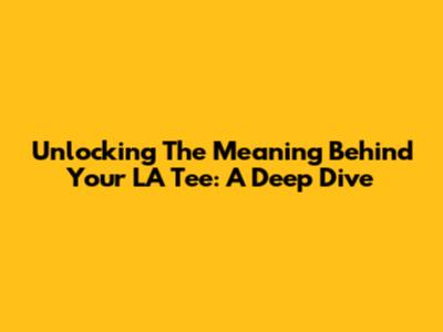 Unlocking The Meaning Behind Your LA Tee: A Deep Dive