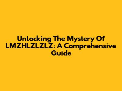 Unlocking The Mystery Of LMZHLZLZLZ: A Comprehensive Guide
