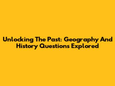 Unlocking The Past: Geography And History Questions Explored