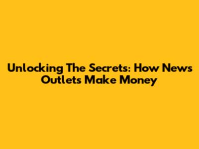 Unlocking The Secrets: How News Outlets Make Money
