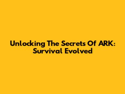 Unlocking The Secrets Of ARK: Survival Evolved