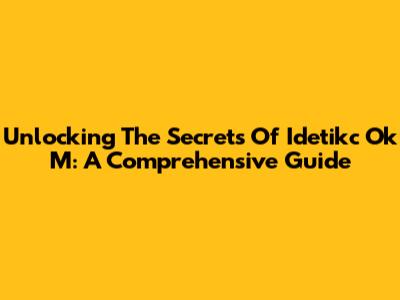 Unlocking The Secrets Of Idetikc Ok M: A Comprehensive Guide