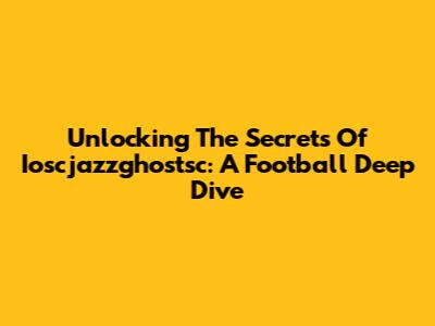 Unlocking The Secrets Of Ioscjazzghostsc: A Football Deep Dive