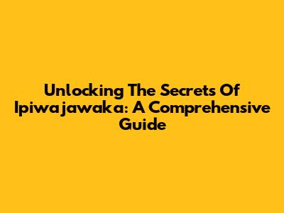 Unlocking The Secrets Of Ipiwajawaka: A Comprehensive Guide