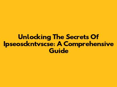 Unlocking The Secrets Of Ipseosckntvscse: A Comprehensive Guide