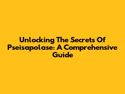 Unlocking The Secrets Of Pseisapolase: A Comprehensive Guide