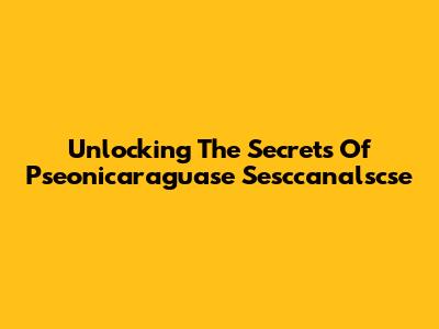 Unlocking The Secrets Of Pseonicaraguase Sesccanalscse