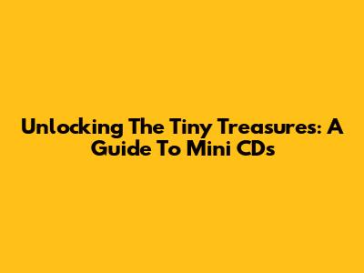 Unlocking The Tiny Treasures: A Guide To Mini CDs