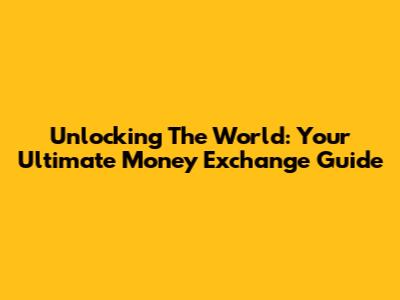 Unlocking The World: Your Ultimate Money Exchange Guide