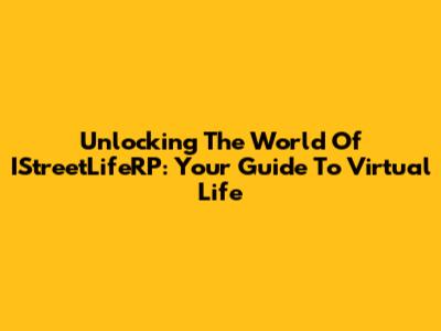 Unlocking The World Of IStreetLifeRP: Your Guide To Virtual Life