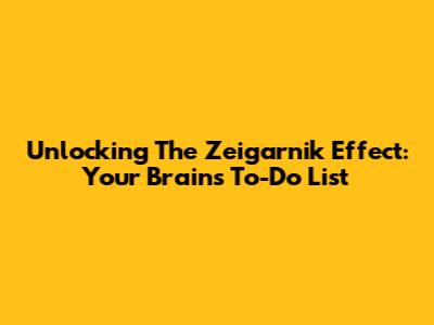 Unlocking The Zeigarnik Effect: Your Brain's To-Do List