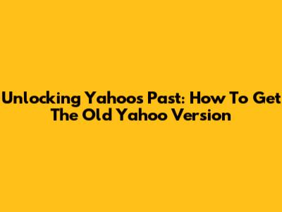 Unlocking Yahoo's Past: How To Get The Old Yahoo Version