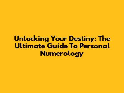 Unlocking Your Destiny: The Ultimate Guide To Personal Numerology
