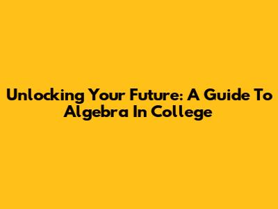 Unlocking Your Future: A Guide To Algebra In College