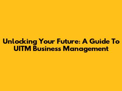 Unlocking Your Future: A Guide To UITM Business Management