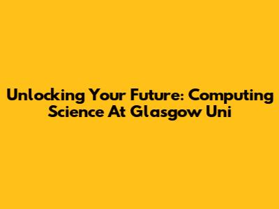 Unlocking Your Future: Computing Science At Glasgow Uni