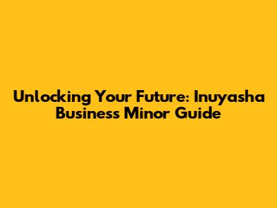 Unlocking Your Future: Inuyasha Business Minor Guide