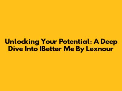 Unlocking Your Potential: A Deep Dive Into IBetter Me By Lexnour