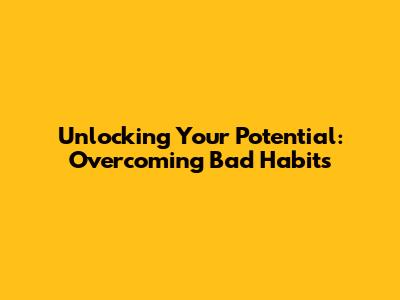 Unlocking Your Potential: Overcoming Bad Habits