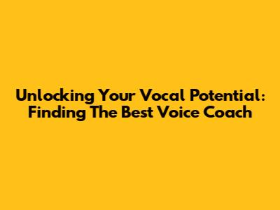 Unlocking Your Vocal Potential: Finding The Best Voice Coach