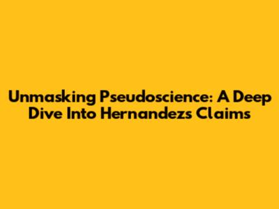 Unmasking Pseudoscience: A Deep Dive Into Hernandez's Claims